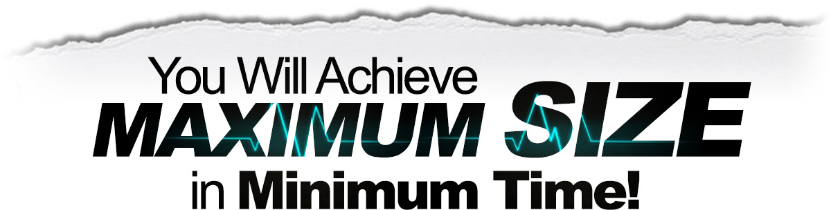 You Will Achieve Maximum Size in Minimum Time!